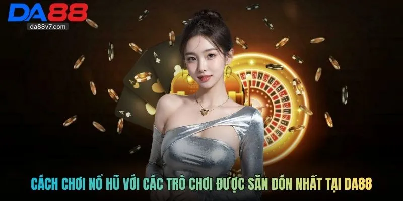 Cách chơi nổ hũ với các trò chơi được săn đón nhất tại Da88
