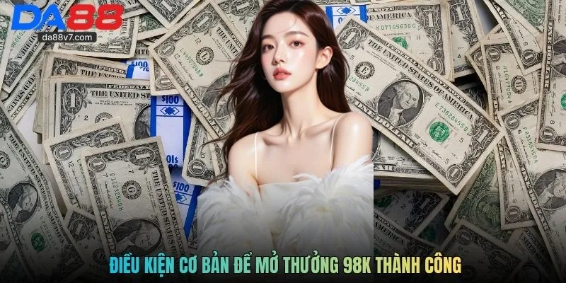 Điều kiện cơ bản để mở thưởng 98K thành công