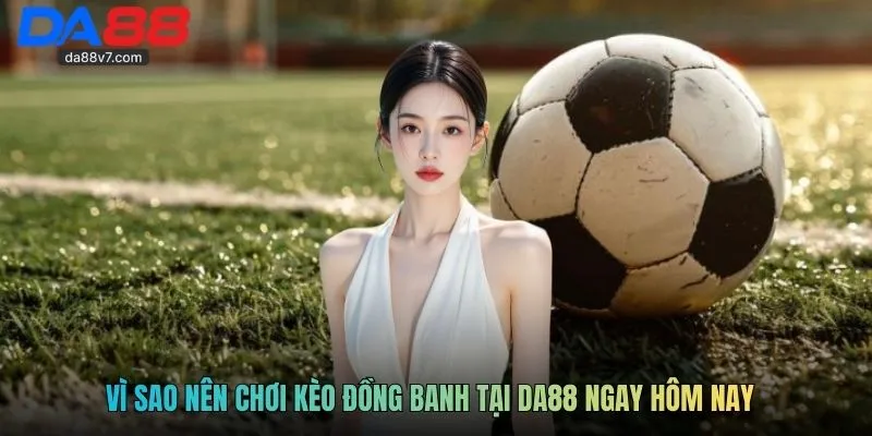 Vì sao nên chơi kèo đồng banh tại DA88 ngay hôm nay