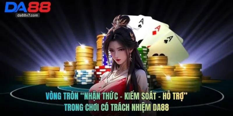 Vòng tròn “Nhận thức - Kiểm soát - Hỗ trợ” trong chơi có trách nhiệm Da88